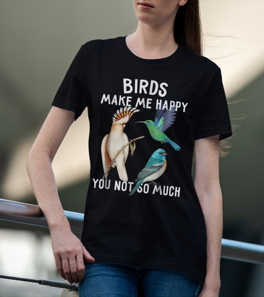 Birds Make Me Happy You Not So Much Bird Lover Hummingbird Cockatoo Bluebird T-Shirt