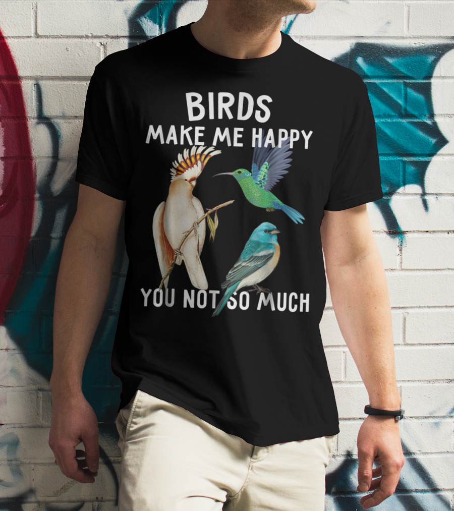 Birds Make Me Happy You Not So Much Bird Lover Hummingbird Cockatoo Bluebird T-Shirt
