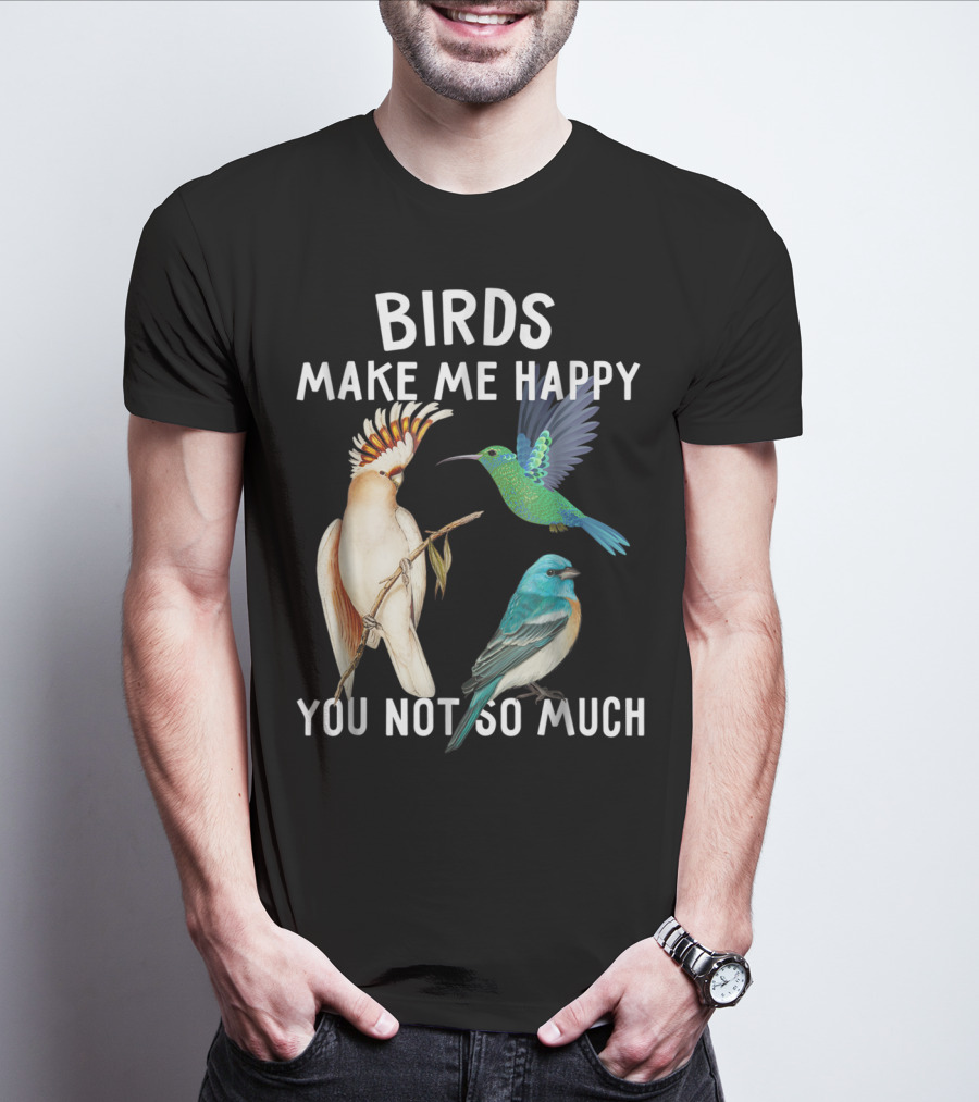 Birds Make Me Happy You Not So Much Bird Lover Hummingbird Cockatoo Bluebird T-Shirt