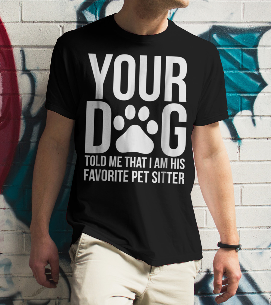Your Dog Told Me That I Am His Favorite Pet Sitter T-Shirt