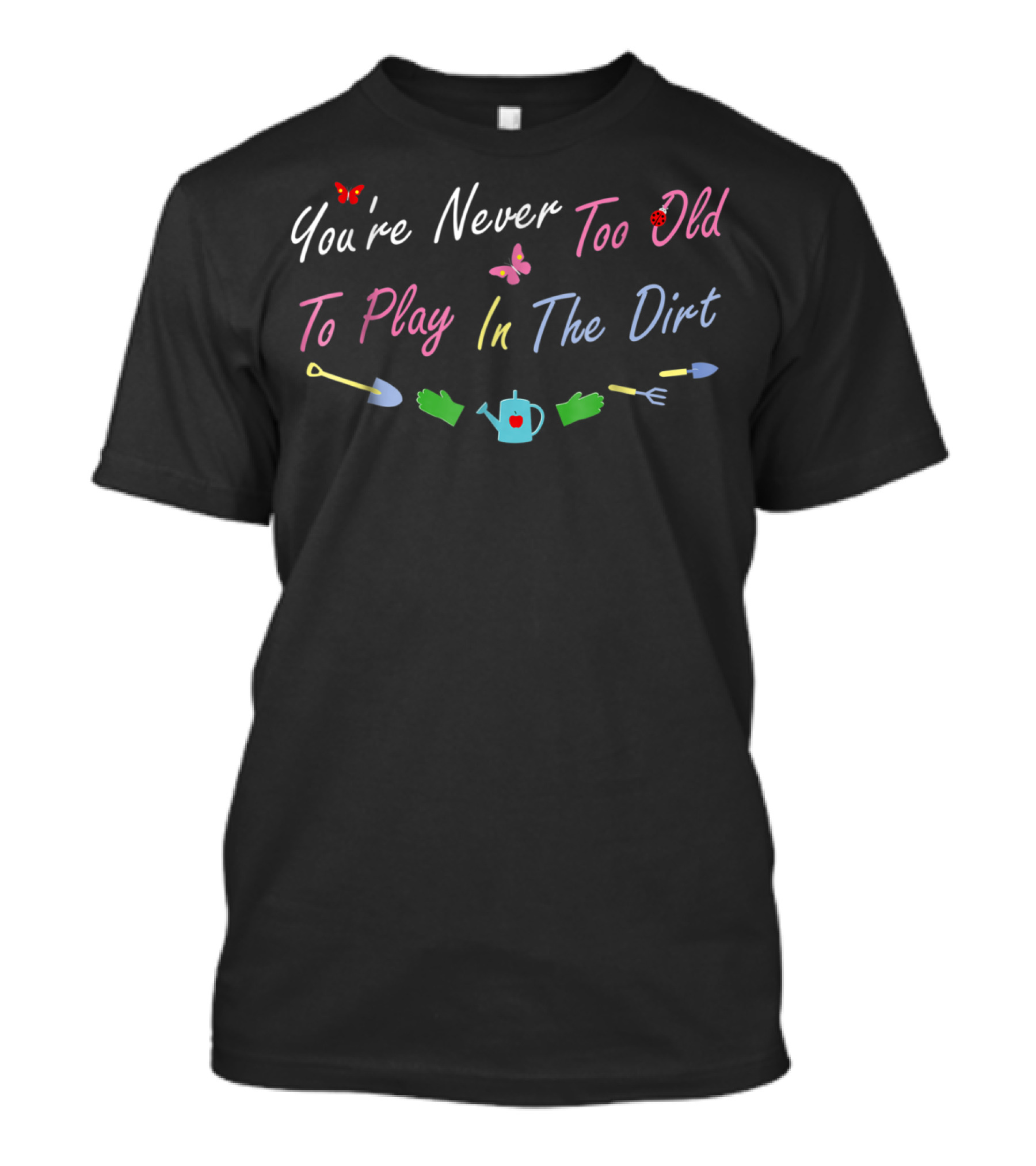 You're Never Too Old To Play In The Dirt Garden Fun T-Shirt