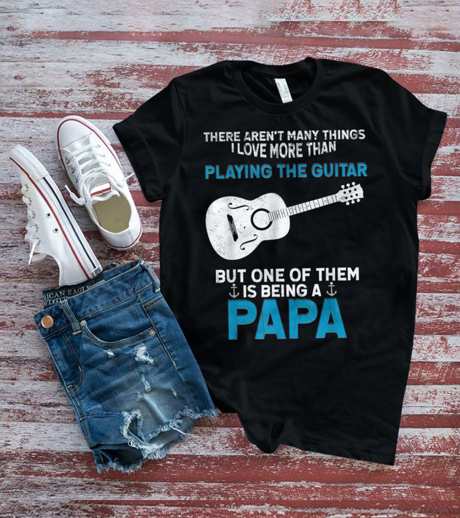 THERE AREN'T MANY THINGS I LOVE MORE THAN PLAYING THE GUITAR BUT ONE OF THEM IS BEING A PAPA T-Shirt