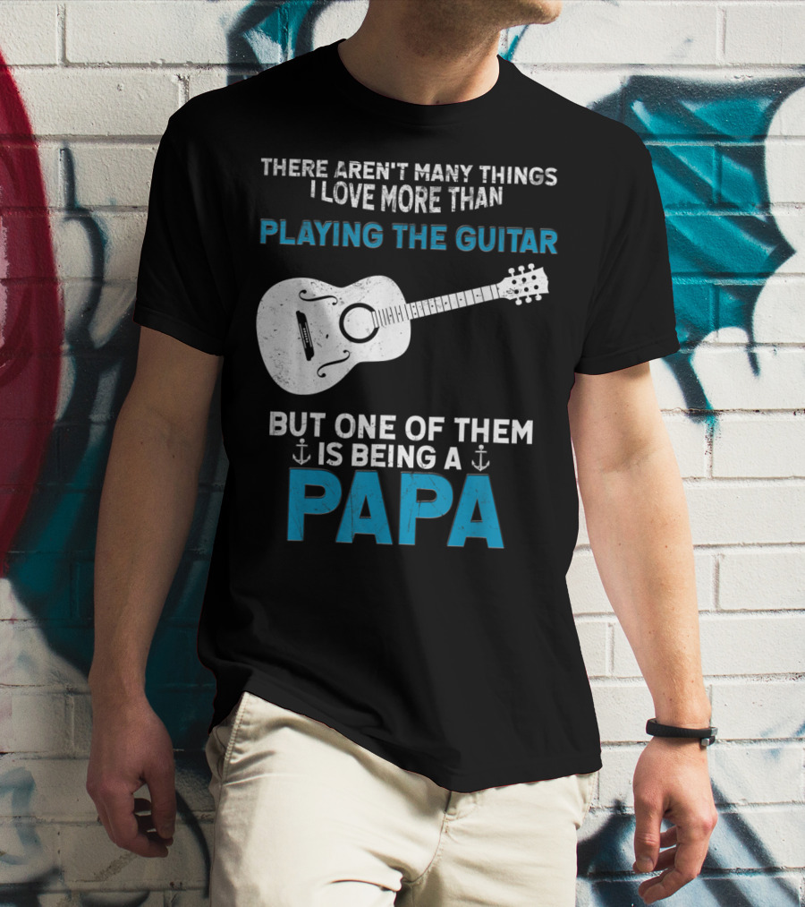 THERE AREN'T MANY THINGS I LOVE MORE THAN PLAYING THE GUITAR BUT ONE OF THEM IS BEING A PAPA T-Shirt