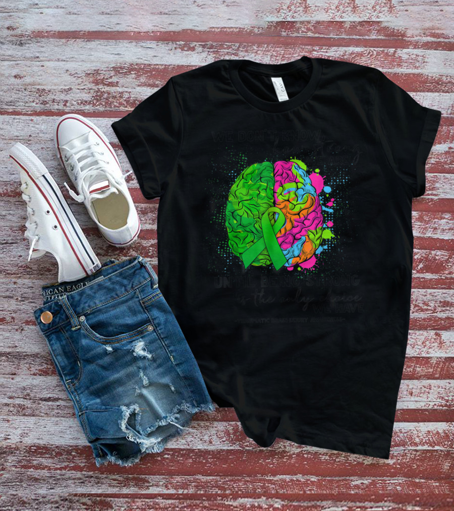 Tbi Awareness We Don't Know How Strong We Are Until Being Strong Is The Only Choice We Have Traumatic Brain Injury T-Shirt
