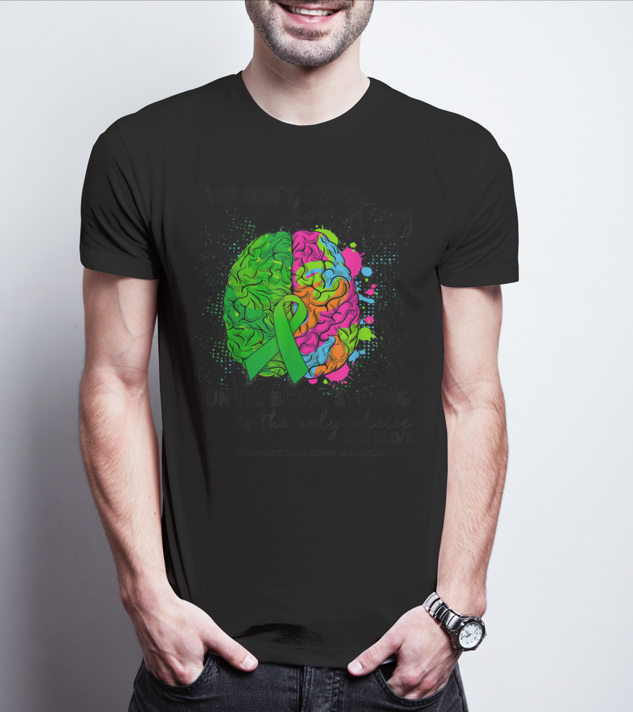 Tbi Awareness We Don't Know How Strong We Are Until Being Strong Is The Only Choice We Have Traumatic Brain Injury T-Shirt
