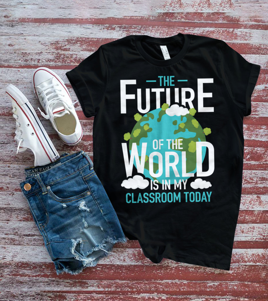 The Future Of The World Is In My Classroom Today T-Shirt