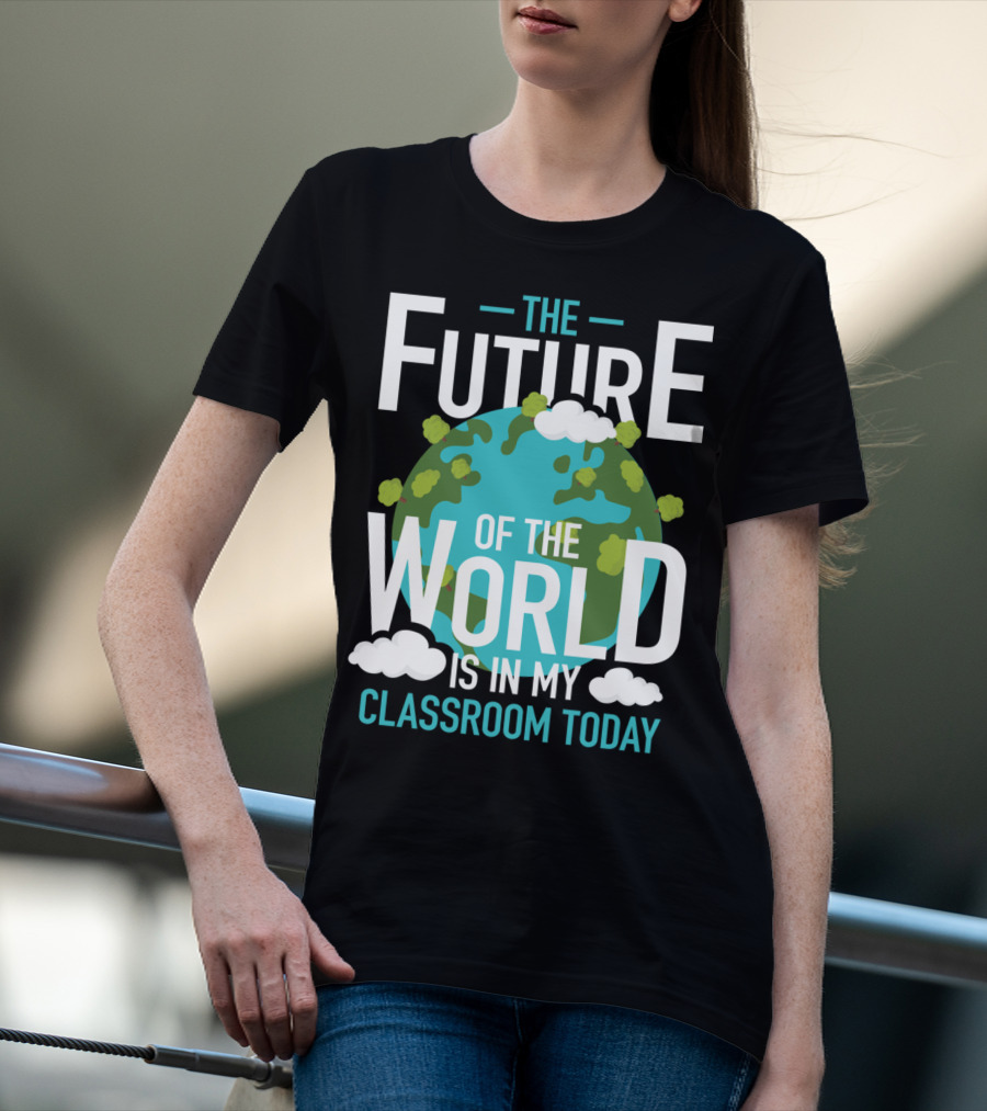 The Future Of The World Is In My Classroom Today T-Shirt