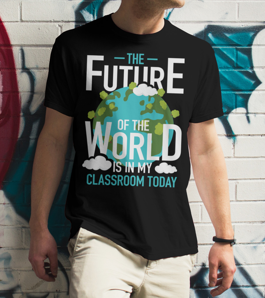 The Future Of The World Is In My Classroom Today T-Shirt
