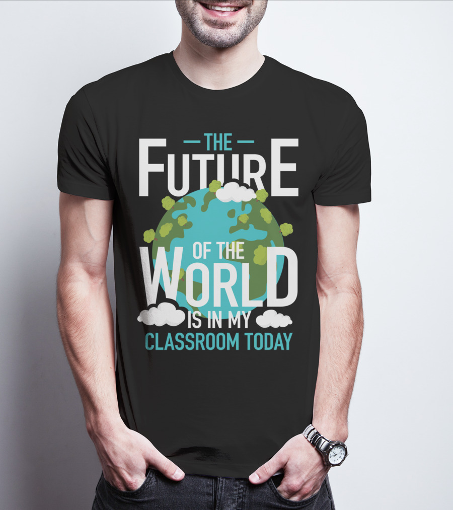 The Future Of The World Is In My Classroom Today T-Shirt
