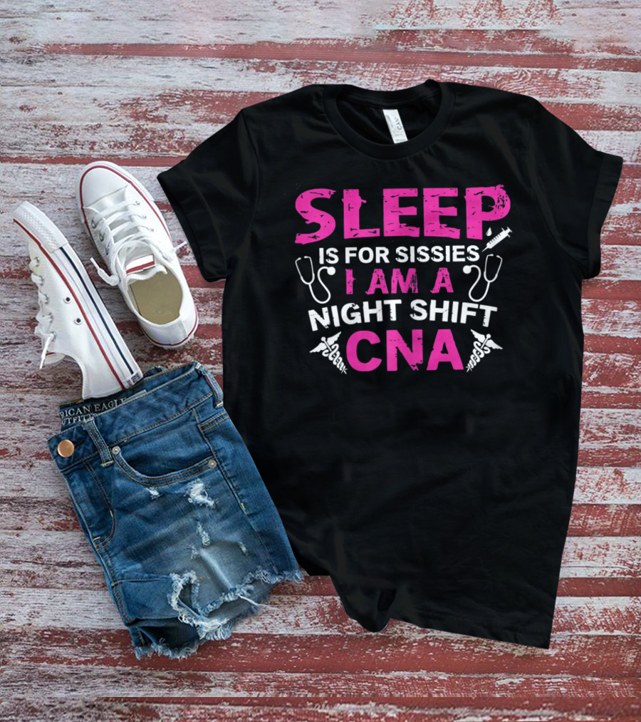 SLEEP IS FOR SISSIES I AM A NIGHT SHIFT CNA T-Shirt