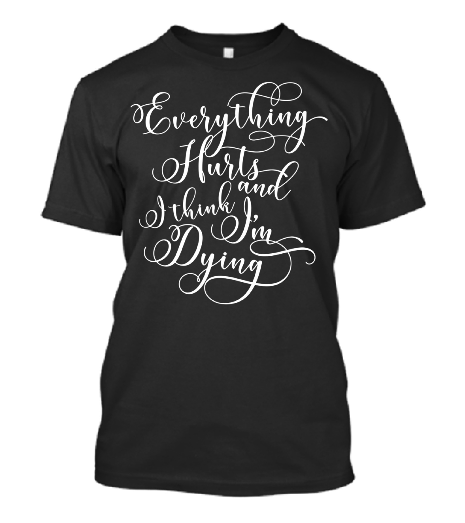 Everything Hurts And I Think I'm Dying T-Shirt