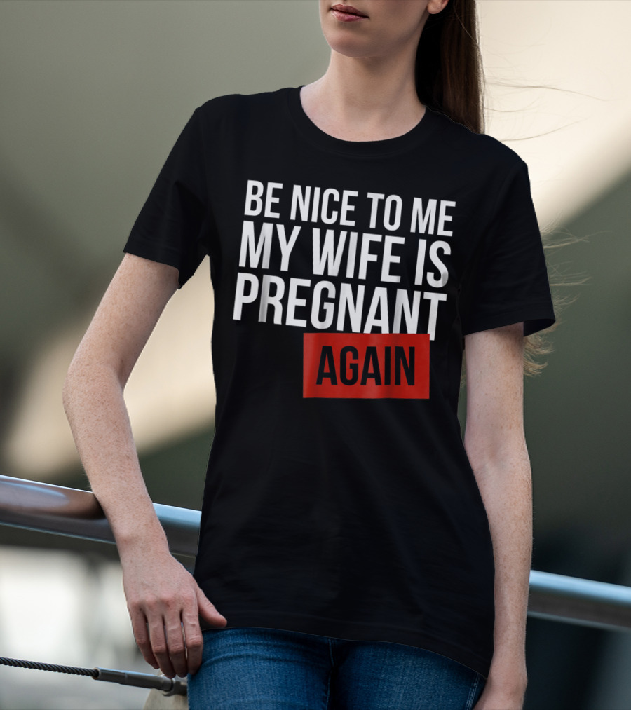 Be Nice To Me My Wife Is Pregnant AGAIN T-Shirt