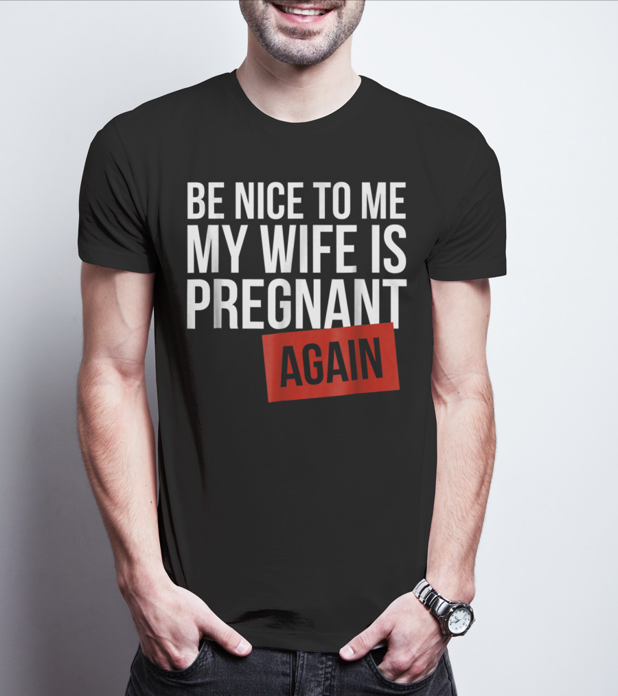 Be Nice To Me My Wife Is Pregnant AGAIN T-Shirt