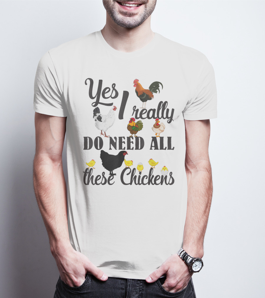 Yes I Really Do Need All These Chickens Roosters Hens And Cute Chicks T-Shirt