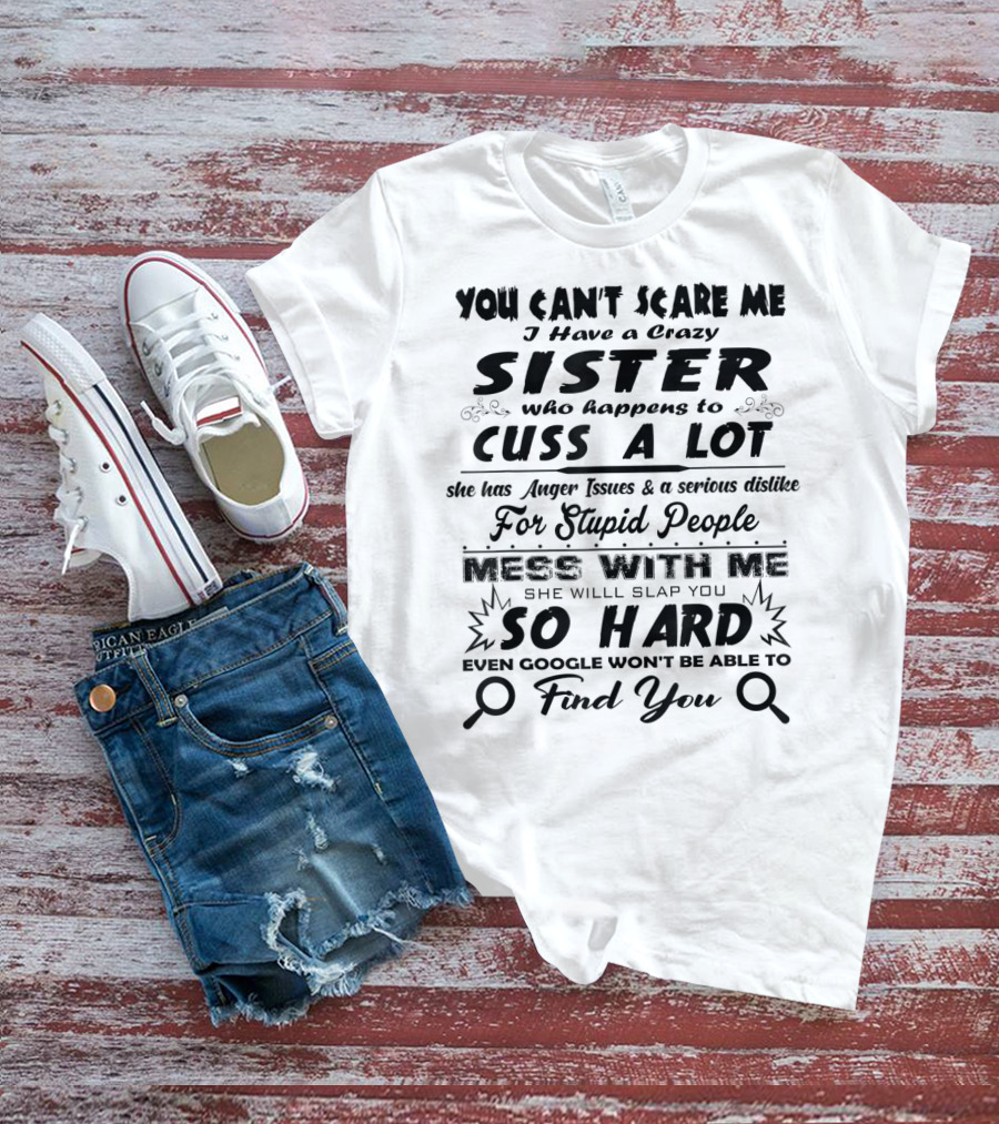 You Can't Scare Me I Have A Crazy Sister Who Happens To Cuss A Lot Anger Issues Mess With Me So Hard Even Google Won't Be Able To Find You T-Shirt