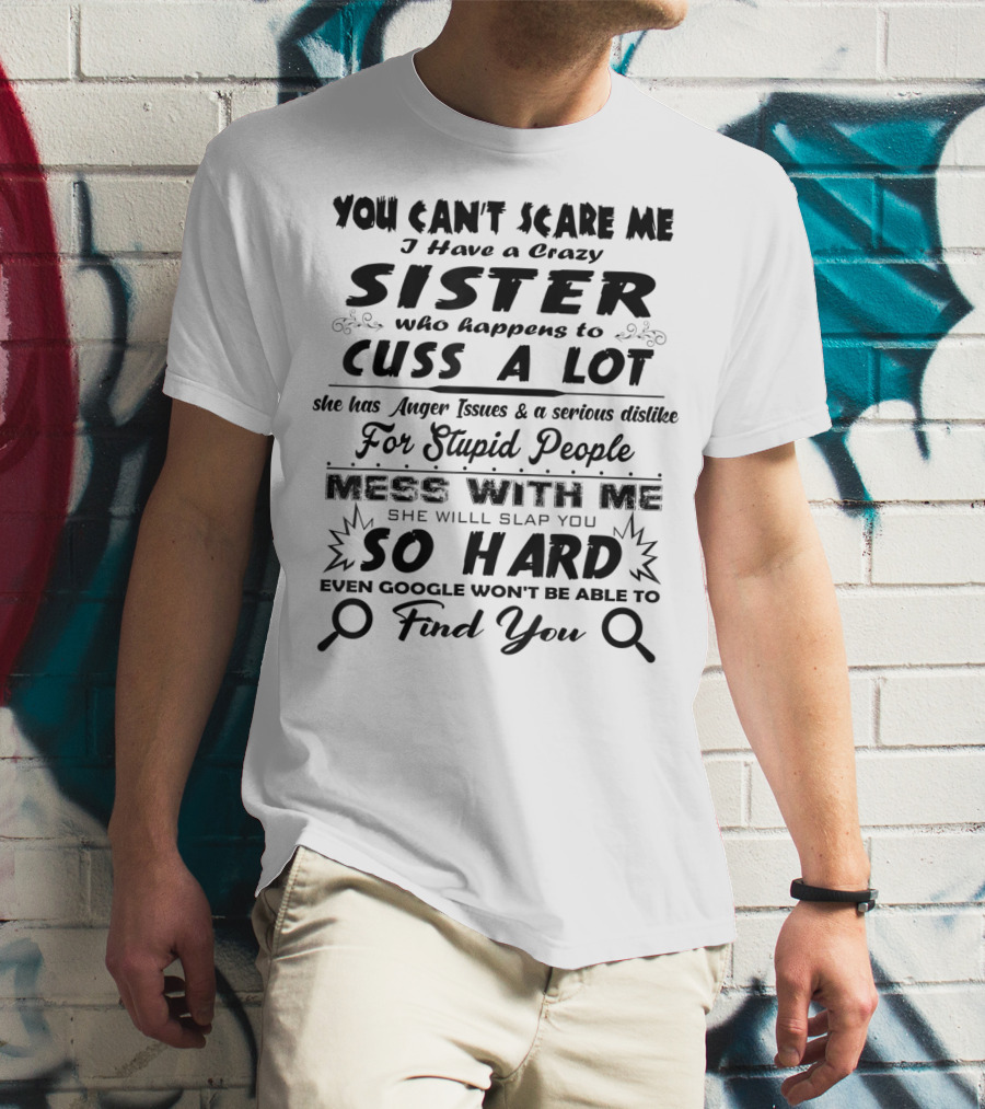 You Can't Scare Me I Have A Crazy Sister Who Happens To Cuss A Lot Anger Issues Mess With Me So Hard Even Google Won't Be Able To Find You T-Shirt
