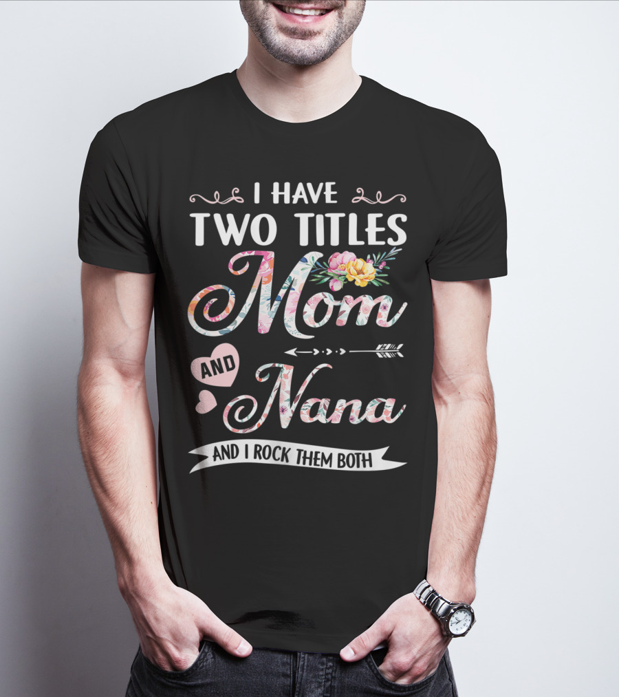 I Have Two Titles Mom And Nana Floral And I Rock Them Both T-Shirt
