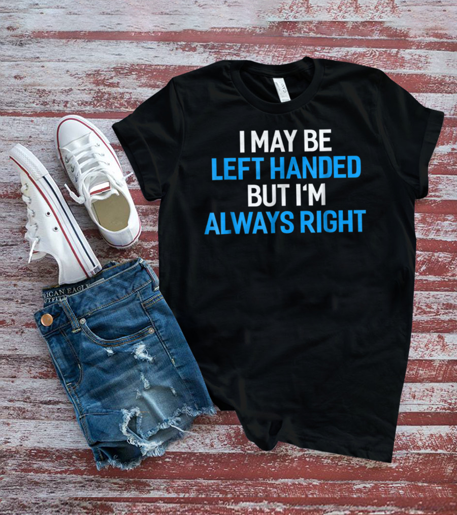 I May Be Left Handed But I'm Always Right T-Shirt