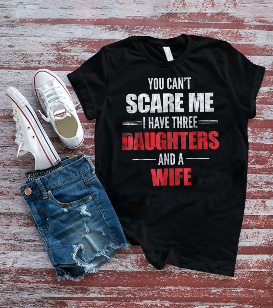 You Can't Scare Me I Have Three Daughters And A Wife T-Shirt