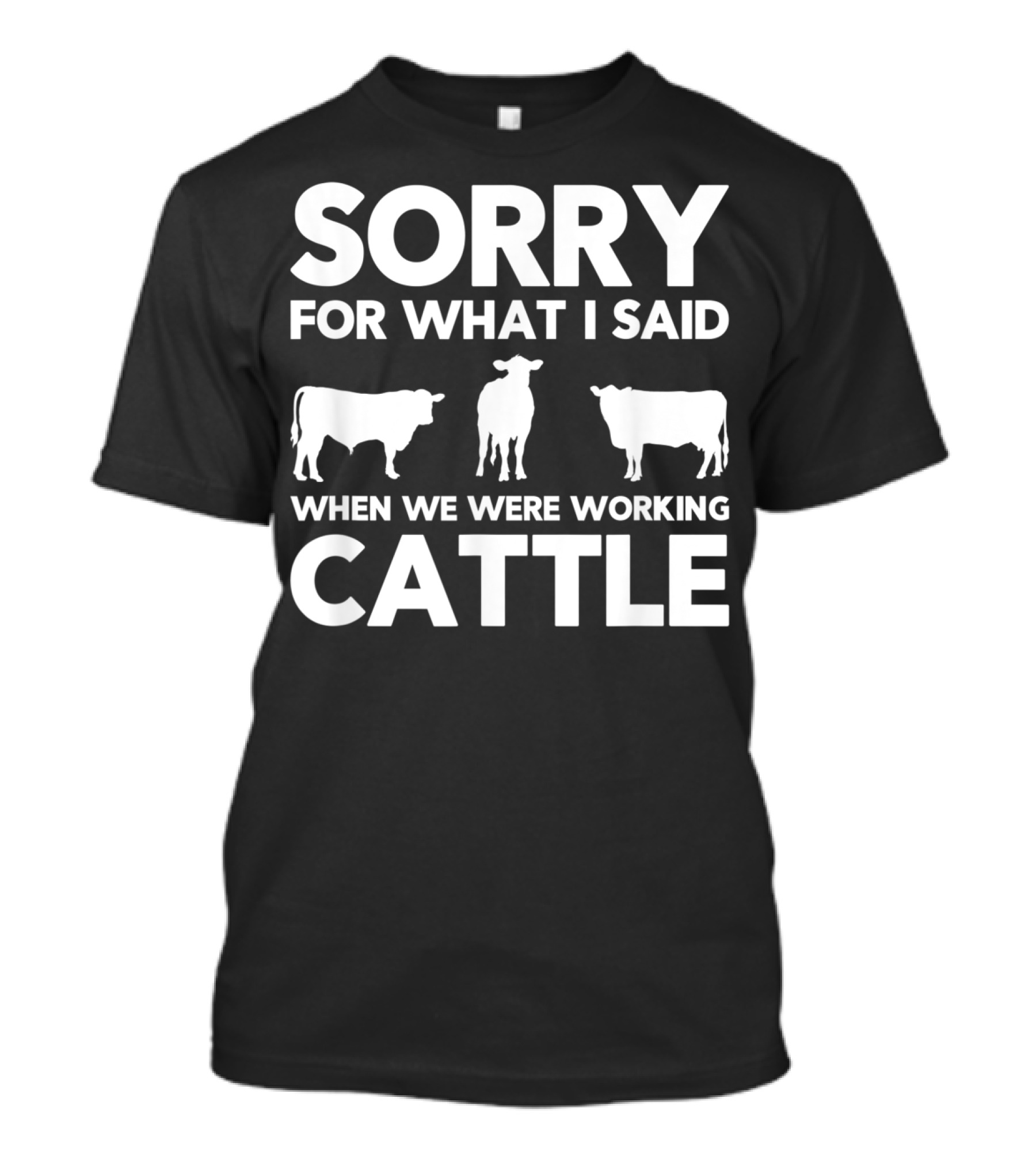 SORRY FOR WHAT I SAID WHEN WE WERE WORKING CATTLE COWS T-Shirt