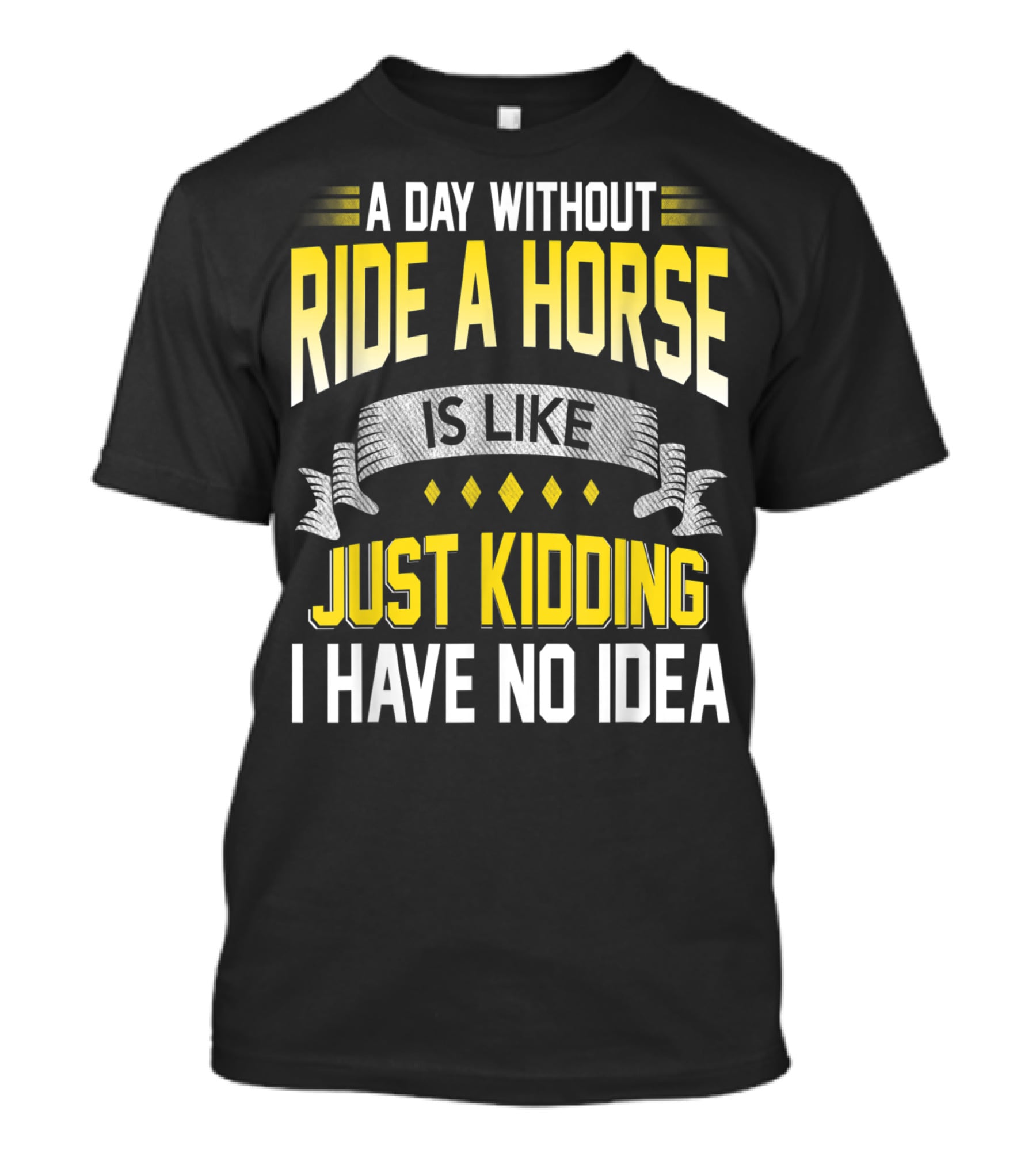 A Day Without Ride A Horse Is Like Just Kidding I Have No Idea T-Shirt