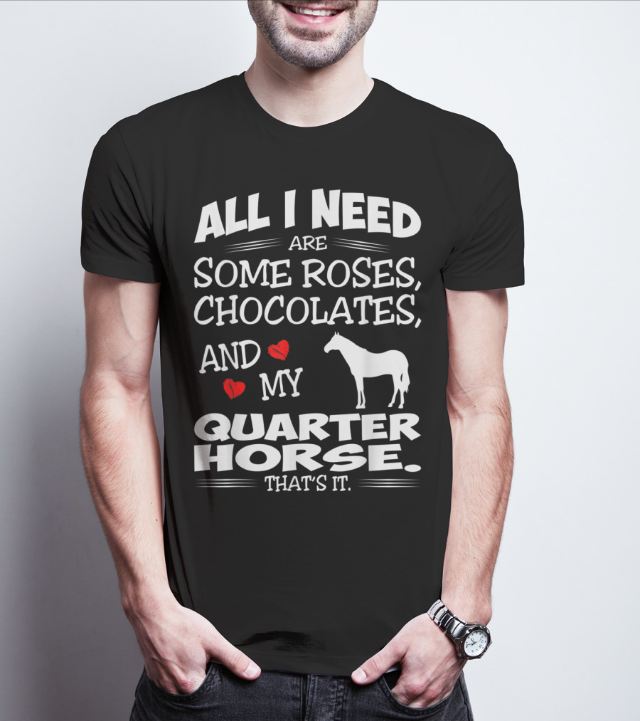 All I Need Are Some Roses Chocolates And My Quarter Horse That's It T-Shirt