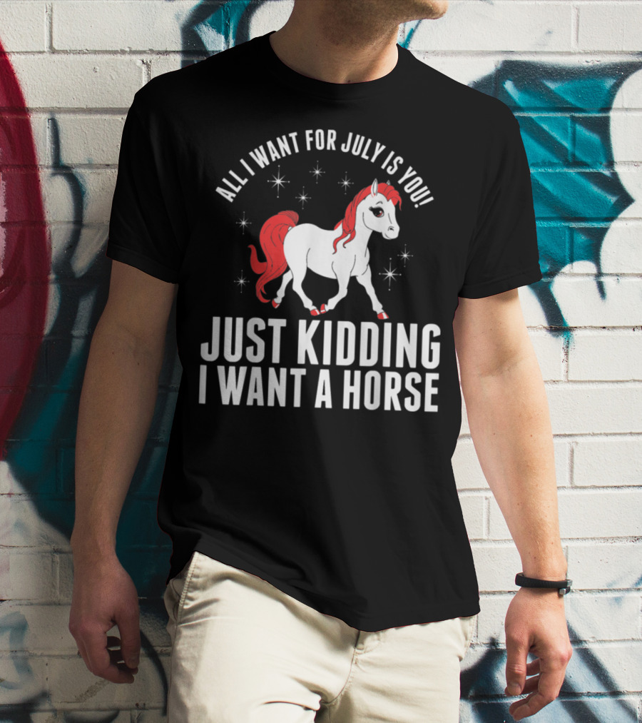 All I Want For July Is You Just Kidding I Want A Horse T-Shirt