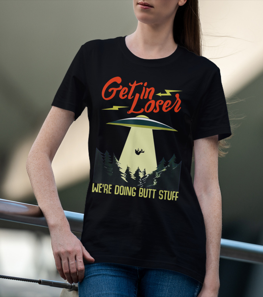 Get In Loser UFO Abduction We're Doing Butts Stuff T-Shirt