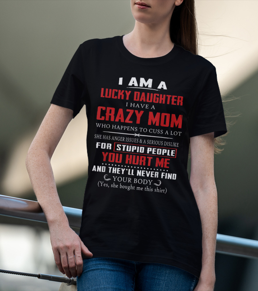 I Am A Lucky Daughter I Have A Crazy Mom Who Happens To Cuss A Lot She Has Anger Issues A Serious Dislike For Stupid People You Hurt Me And They'll Never Find Your Body T-Shirt