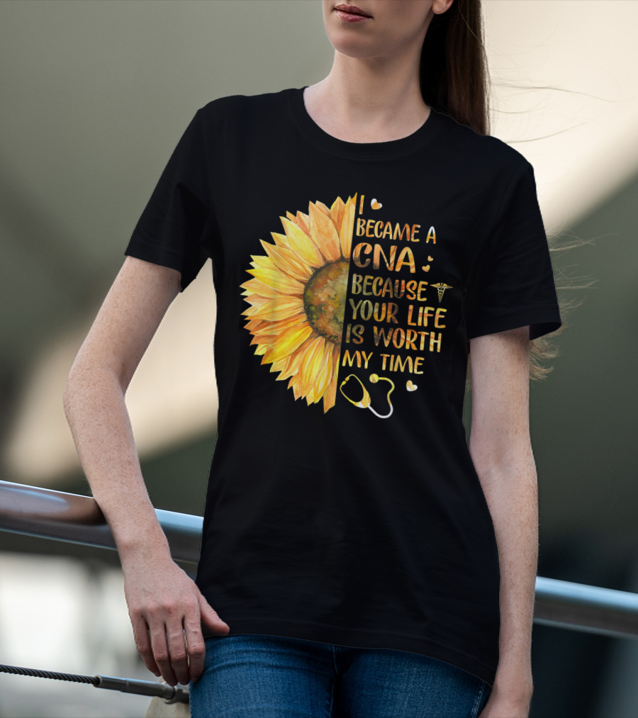 I Became A CNA Because Your Life Is Worth My Time Sunflower Stethoscope T-Shirt