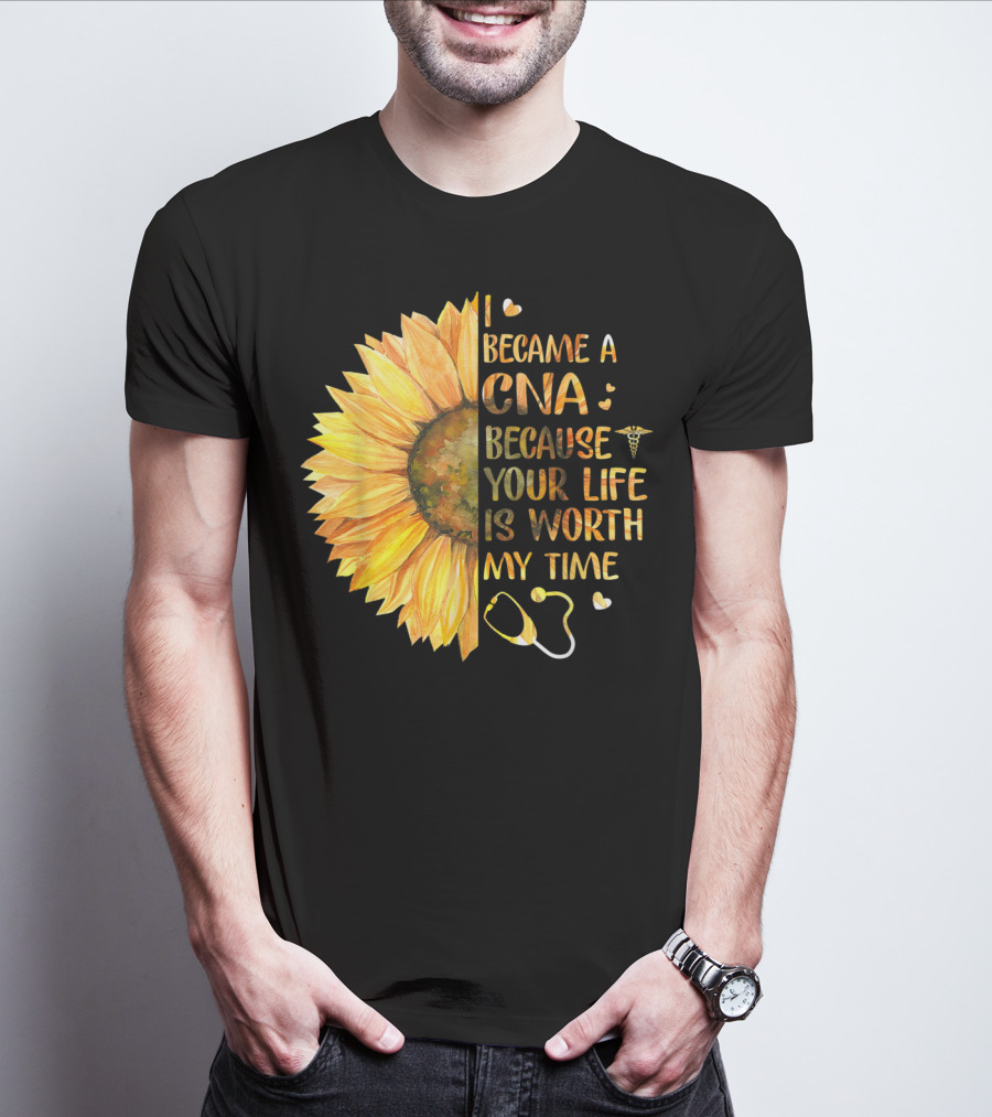 I Became A CNA Because Your Life Is Worth My Time Sunflower Stethoscope T-Shirt