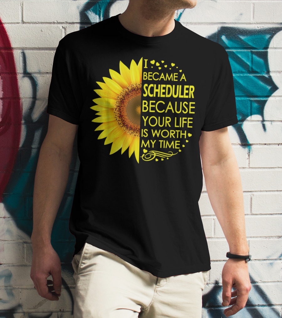 I Became A Scheduler Because Your Life Is Worth My Time Sunflower T-Shirt