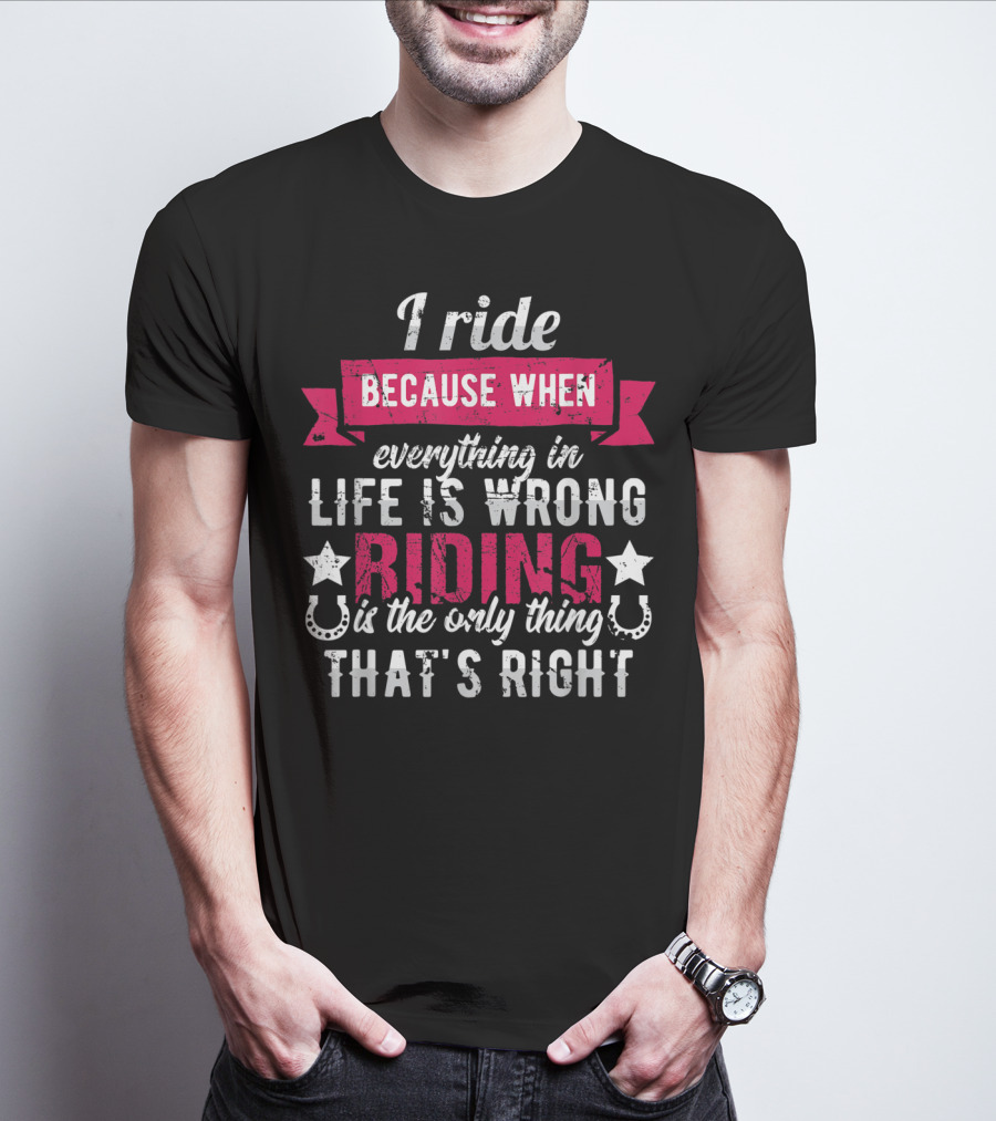 I Ride Because When Everything In Life Is Wrong Riding Is The Only Thing That's Right T-Shirt
