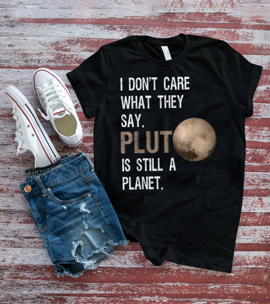 I Don't Care What They Say Pluto Is Still A Planet Funny Pluto Lover T-Shirt