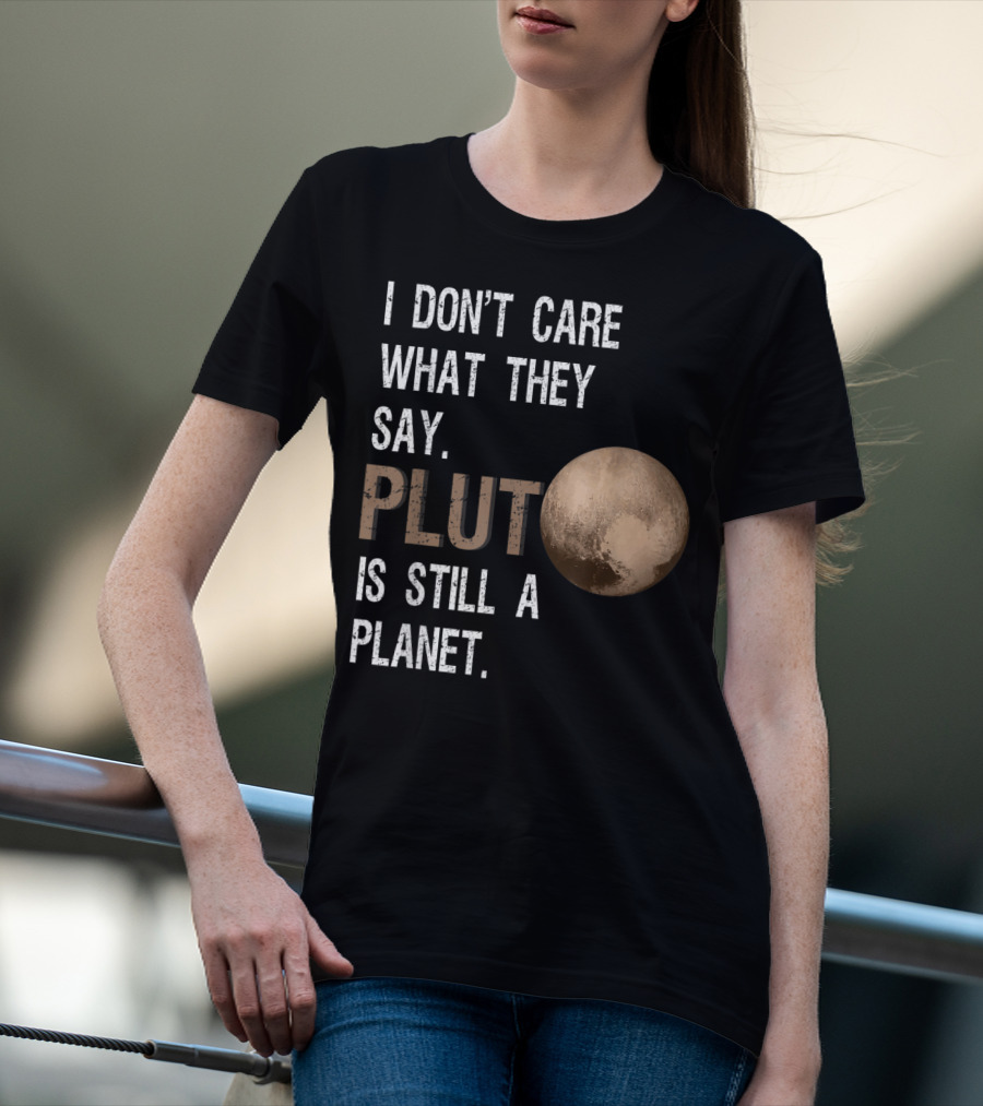 I Don't Care What They Say Pluto Is Still A Planet Funny Pluto Lover T-Shirt