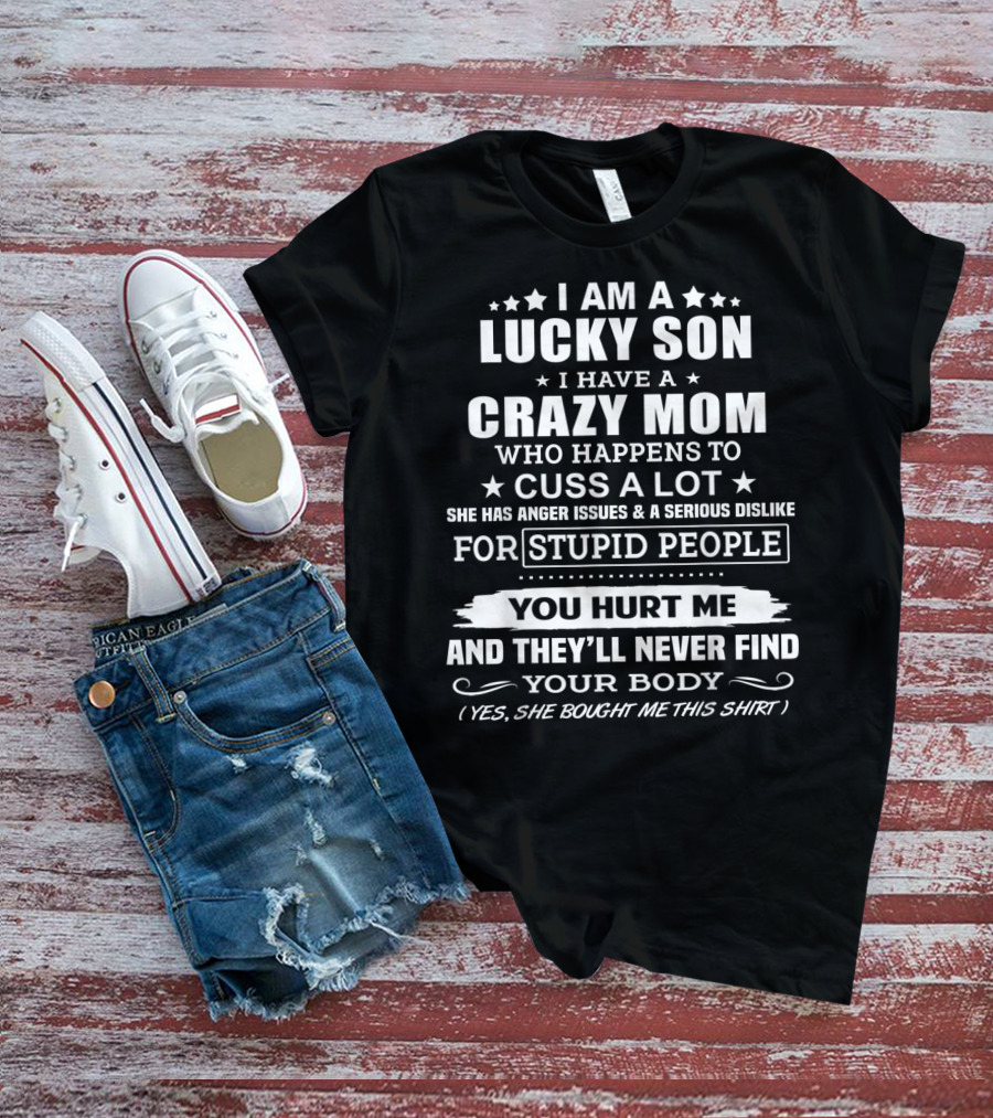 I Am A Lucky Son I Have A Crazy Mom Who Cusses A Lot And Dislikes Stupid People You Hurt Me And They'll Never Find Your Body T-Shirt