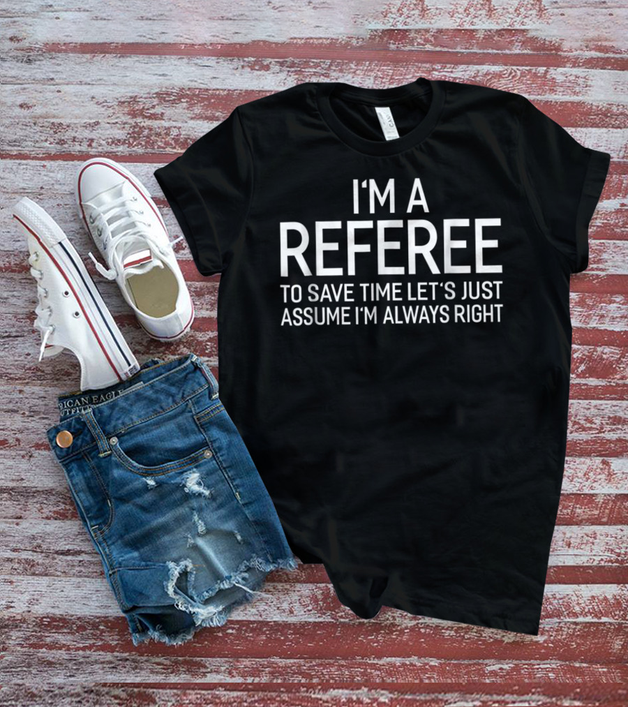 I'm A Referee To Save Time Let's Just Assume I'm Always Right T-Shirt