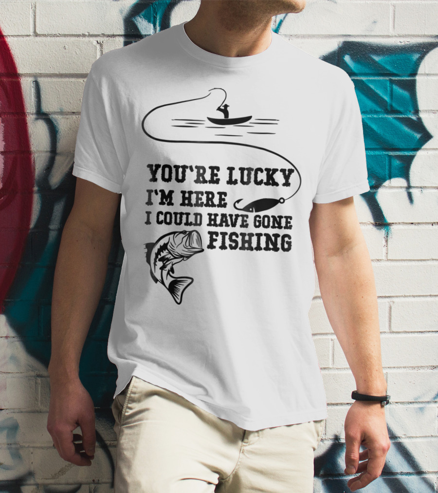 You're Lucky I'm Here I Could Have Gone Fishing T-Shirt