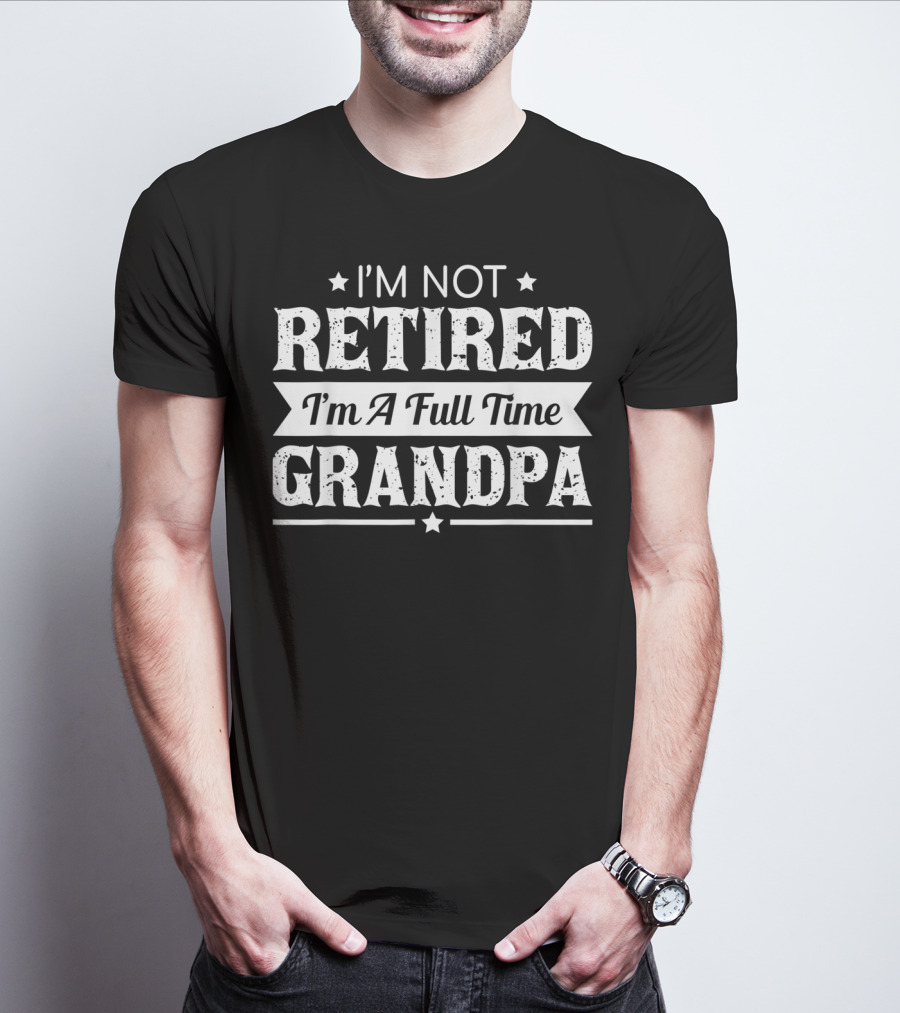 I'm Not Retired I'm A Full Time Grandpa T-Shirt