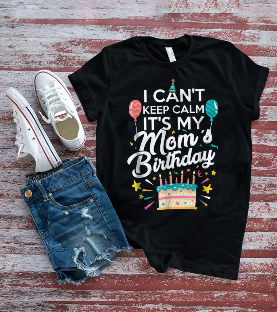I Can't Keep Calm It's My Mom's Birthday With Balloons And Cake T-Shirt