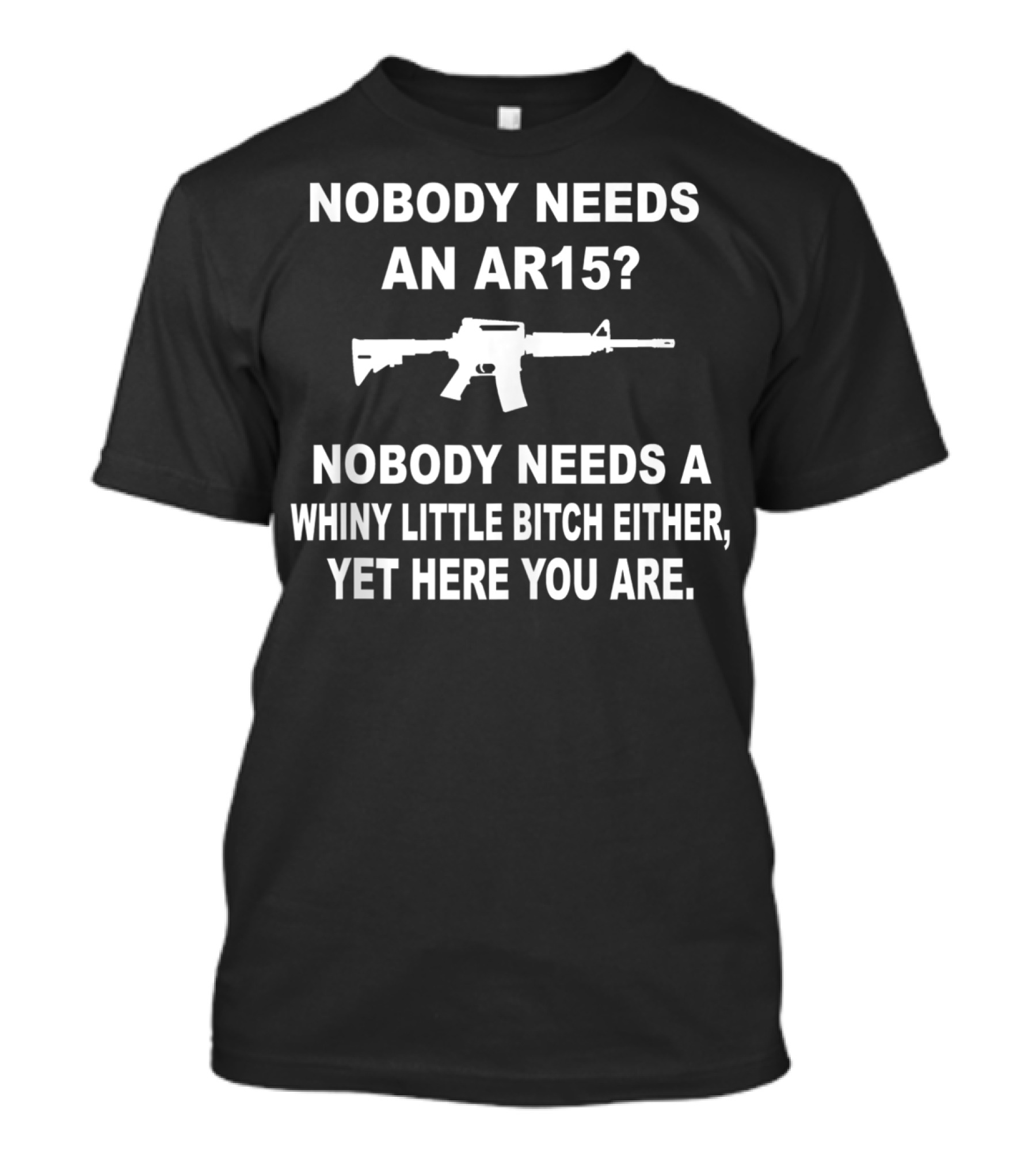 NOBODY NEEDS AN AR15 NOBODY NEEDS A WHINY LITTLE BITCH EITHER YET HERE YOU ARE T-Shirt