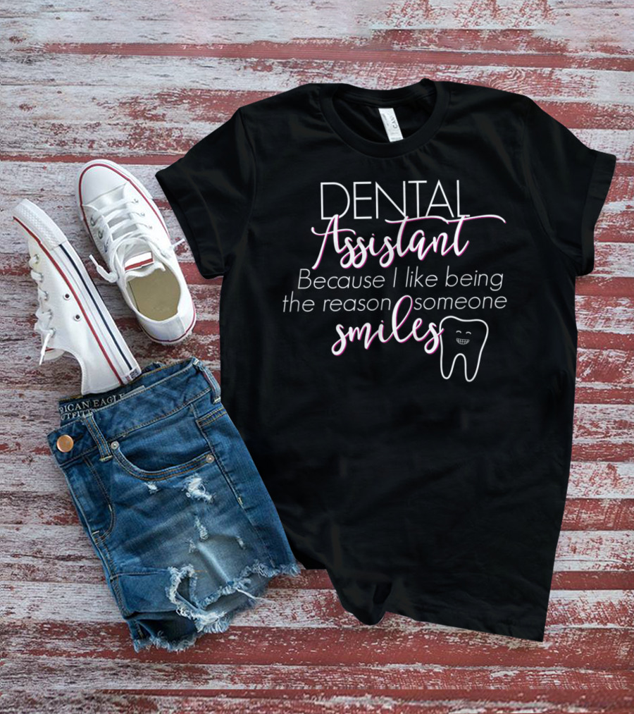 Dental Assistant Because I Like Being The Reason Someone Smiles T-Shirt