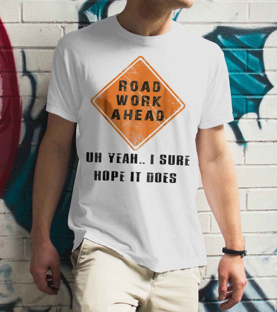 Road Work Ahead Oh Yeah I Sure Hope It Does T-Shirt