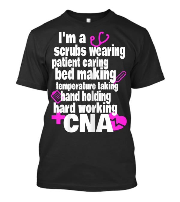 I'm A Scrubs Wearing Patient Caring Bed Making Temperature Taking Hand Holding Hard Working CNA T-Shirt