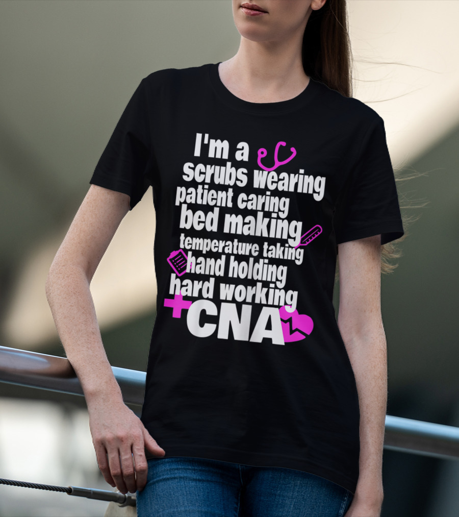 I'm A Scrubs Wearing Patient Caring Bed Making Temperature Taking Hand Holding Hard Working CNA T-Shirt