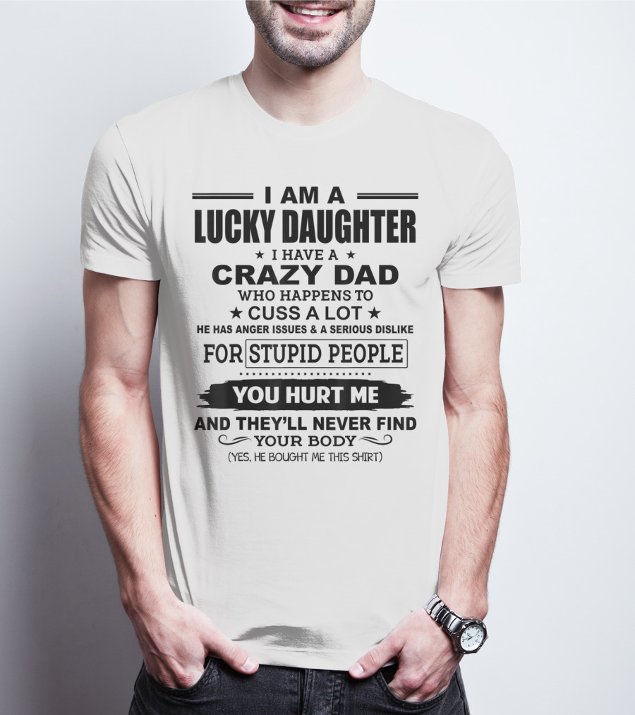 I Am A Lucky Daughter I Have A Crazy Dad Who Happens To Cuss A Lot He Has Anger Issues A Serious Dislike For Stupid People You Hurt Me And They'll Never Find Your Body T-Shirt