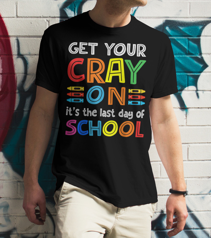 GET YOUR CRAY ON It's The Last Day Of SCHOOL Crayons T-Shirt