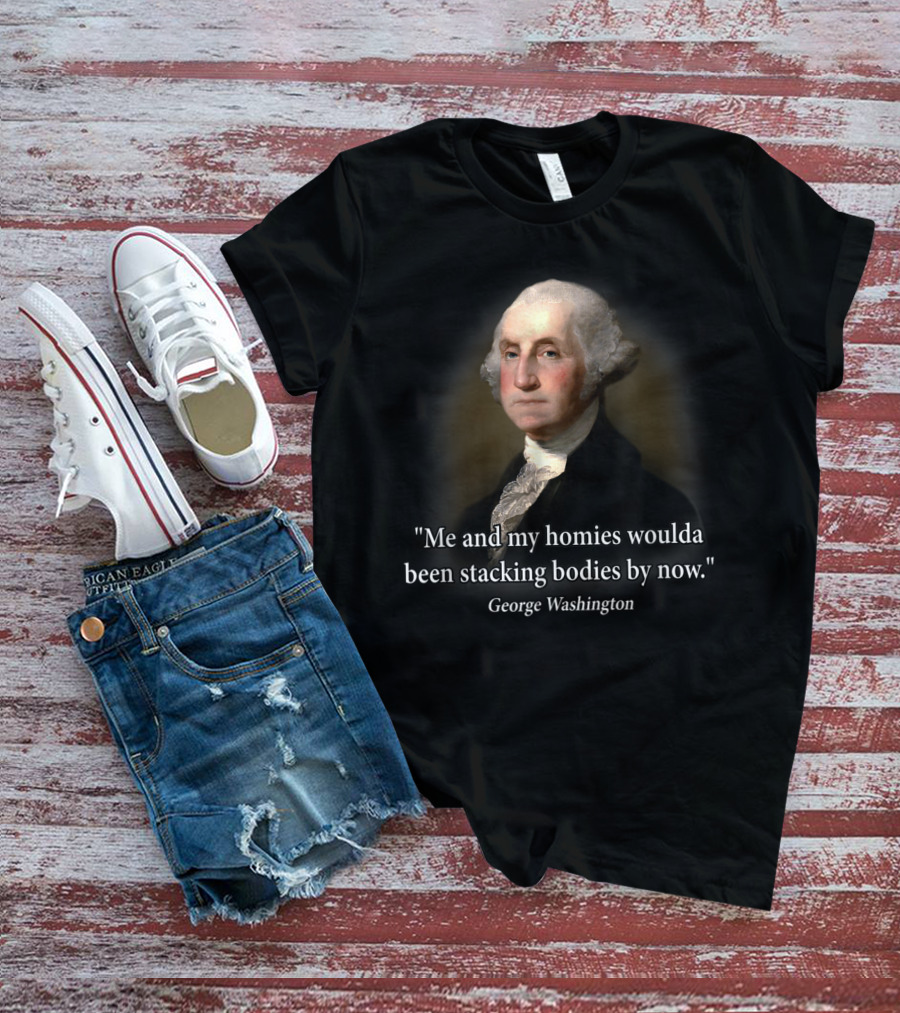 Me And My Homies Woulda Been Stacking Bodies By Now George Washington T-Shirt