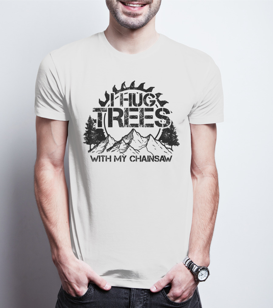 Hug Trees With My Chainsaw Funny Lumberjack T-Shirt