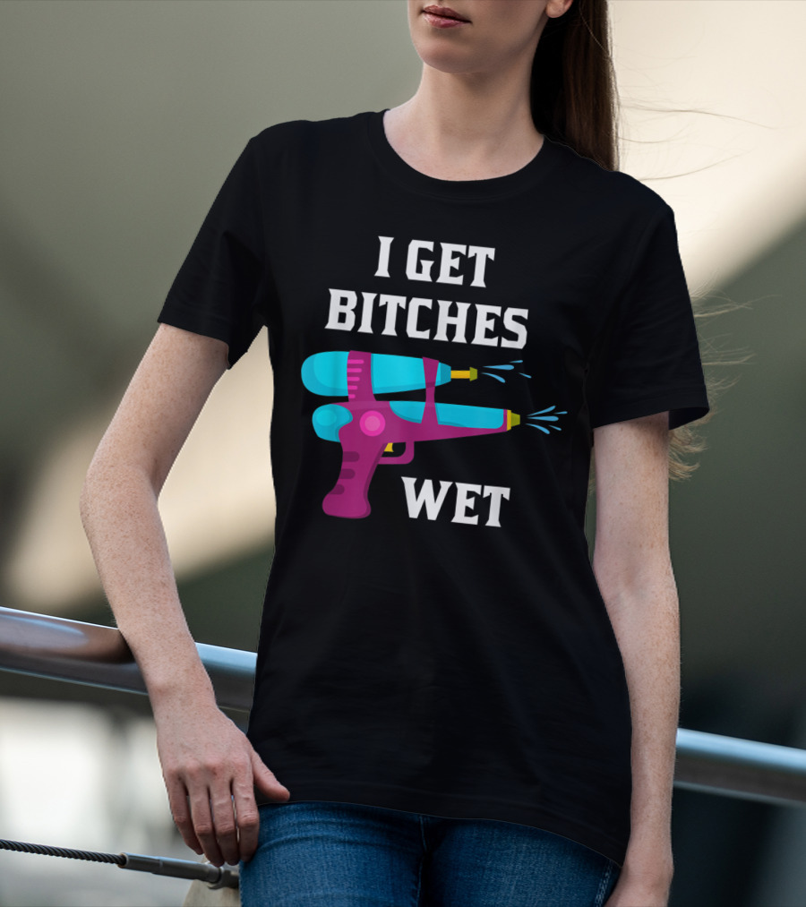 I Get Bitches Wet Funny Squirt Gun For Adults Water Soakers T-Shirt